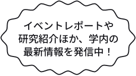 イベントレポートや研究紹介ほか、学内の最新情報を発信中！